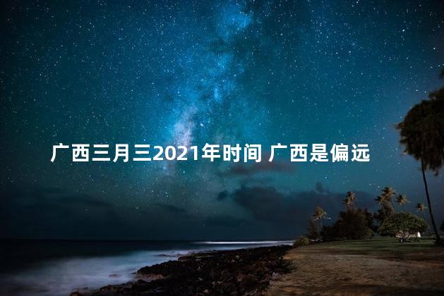 广西三月三2021年时间 广西是偏远地区吗